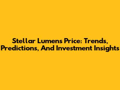 Stellar Lumens Price: Trends, Predictions, And Investment Insights