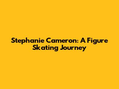 Stephanie Cameron: A Figure Skating Journey