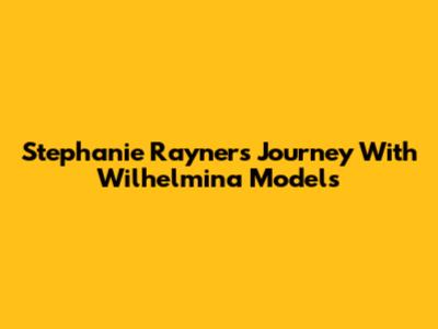Stephanie Rayner's Journey With Wilhelmina Models