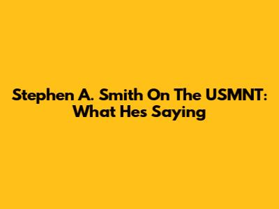 Stephen A. Smith On The USMNT: What He's Saying