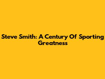 Steve Smith: A Century Of Sporting Greatness