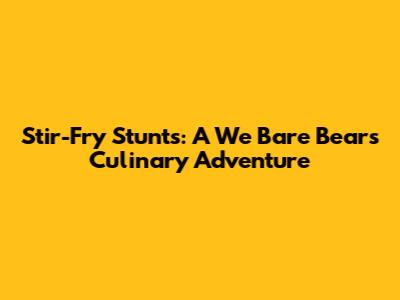 Stir-Fry Stunts: A We Bare Bears Culinary Adventure