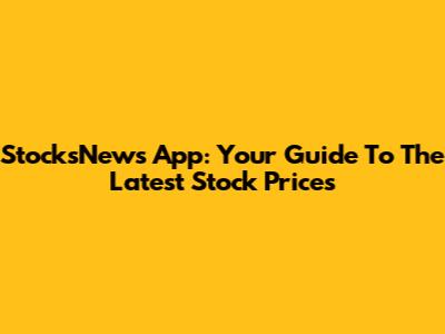 StocksNews App: Your Guide To The Latest Stock Prices