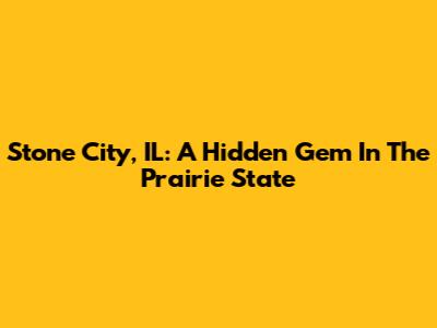 Stone City, IL: A Hidden Gem In The Prairie State