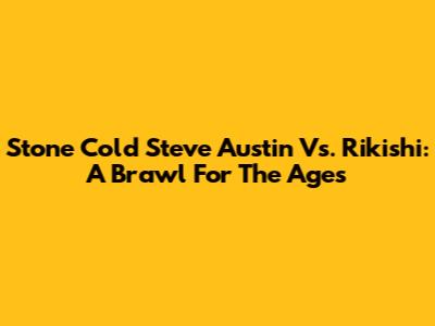 Stone Cold Steve Austin Vs. Rikishi: A Brawl For The Ages