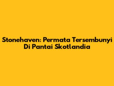 Stonehaven: Permata Tersembunyi Di Pantai Skotlandia