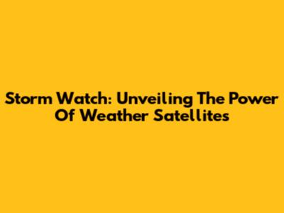 Storm Watch: Unveiling The Power Of Weather Satellites