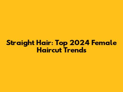 Straight Hair: Top 2024 Female Haircut Trends