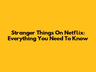 Stranger Things On Netflix: Everything You Need To Know
