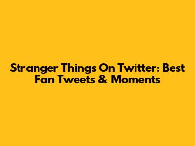 Stranger Things On Twitter: Best Fan Tweets & Moments