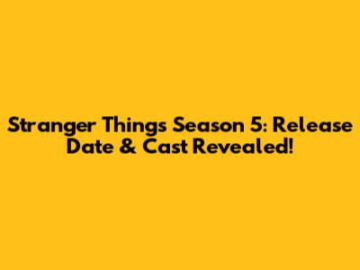 Stranger Things Season 5: Release Date & Cast Revealed!