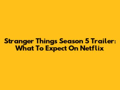 Stranger Things Season 5 Trailer: What To Expect On Netflix