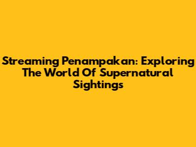 Streaming Penampakan: Exploring The World Of Supernatural Sightings