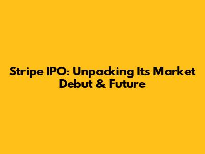Stripe IPO: Unpacking Its Market Debut & Future