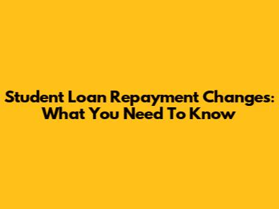 Student Loan Repayment Changes: What You Need To Know