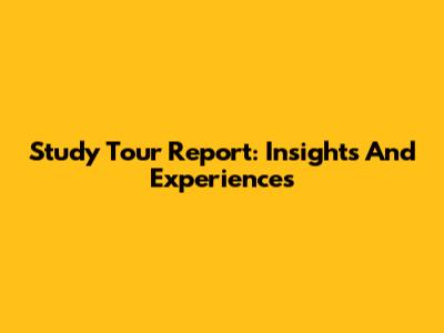 Study Tour Report: Insights And Experiences