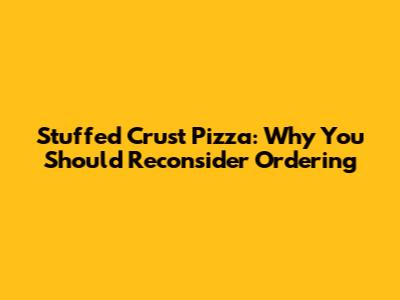 Stuffed Crust Pizza: Why You Should Reconsider Ordering