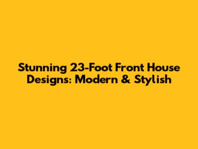 Stunning 23-Foot Front House Designs: Modern & Stylish