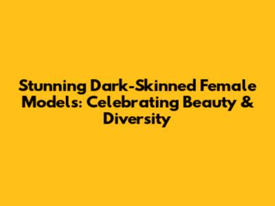 Stunning Dark-Skinned Female Models: Celebrating Beauty & Diversity