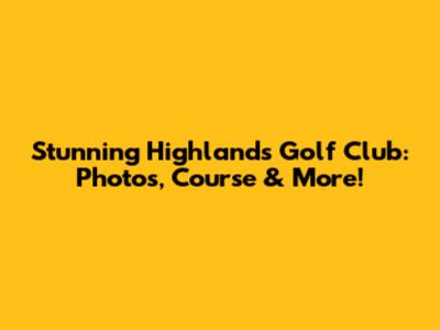 Stunning Highlands Golf Club: Photos, Course & More!