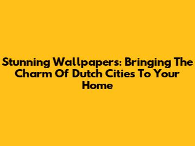 Stunning Wallpapers: Bringing The Charm Of Dutch Cities To Your Home