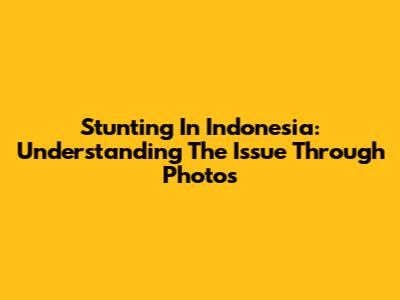 Stunting In Indonesia: Understanding The Issue Through Photos