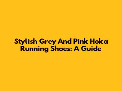 Stylish Grey And Pink Hoka Running Shoes: A Guide