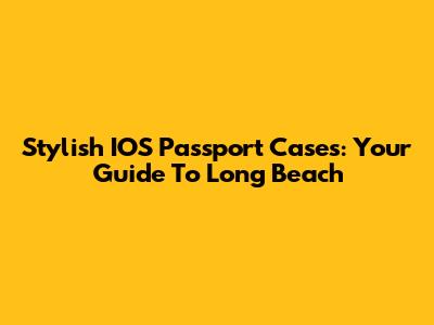 Stylish IOS Passport Cases: Your Guide To Long Beach