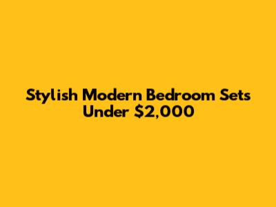 Stylish Modern Bedroom Sets Under $2,000