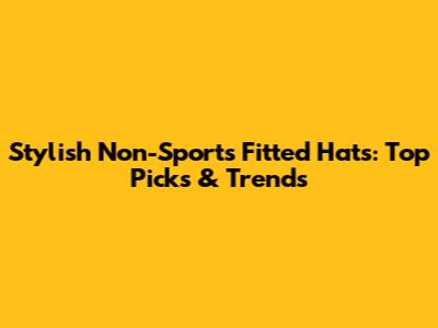 Stylish Non-Sports Fitted Hats: Top Picks & Trends
