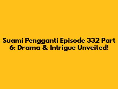 Suami Pengganti Episode 332 Part 6: Drama & Intrigue Unveiled!