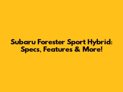 Subaru Forester Sport Hybrid: Specs, Features & More!