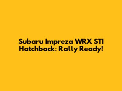Subaru Impreza WRX STI Hatchback: Rally Ready!