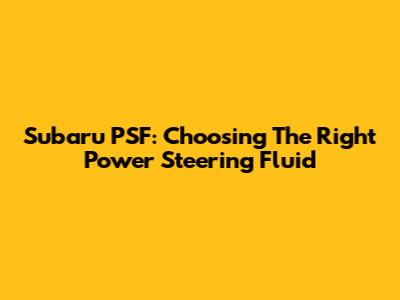 Subaru PSF: Choosing The Right Power Steering Fluid
