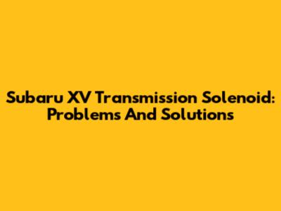 Subaru XV Transmission Solenoid: Problems And Solutions