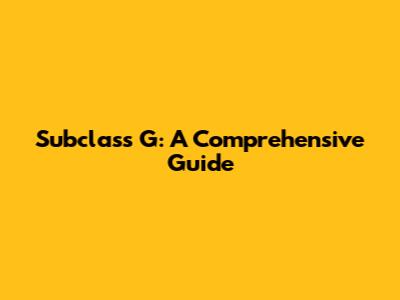 Subclass G: A Comprehensive Guide