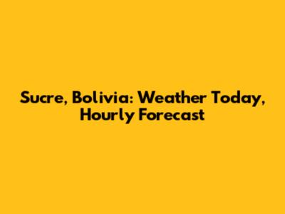 Sucre, Bolivia: Weather Today, Hourly Forecast