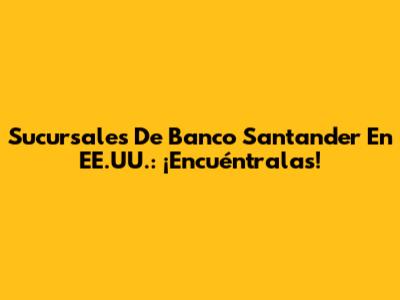 Sucursales De Banco Santander En EE.UU.: ¡Encuéntralas!