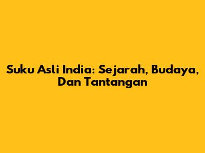 Suku Asli India: Sejarah, Budaya, Dan Tantangan