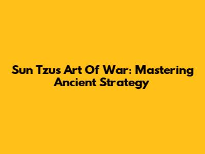 Sun Tzu's Art Of War: Mastering Ancient Strategy