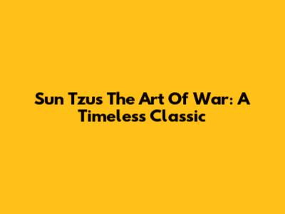 Sun Tzu's The Art Of War: A Timeless Classic