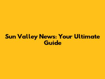 Sun Valley News: Your Ultimate Guide