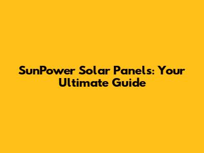 SunPower Solar Panels: Your Ultimate Guide