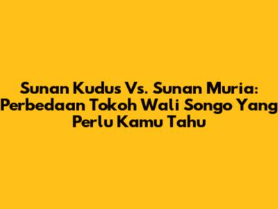 Sunan Kudus Vs. Sunan Muria: Perbedaan Tokoh Wali Songo Yang Perlu Kamu Tahu