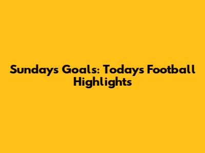 Sunday's Goals: Today's Football Highlights
