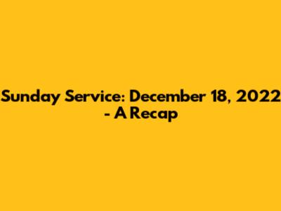 Sunday Service: December 18, 2022 - A Recap
