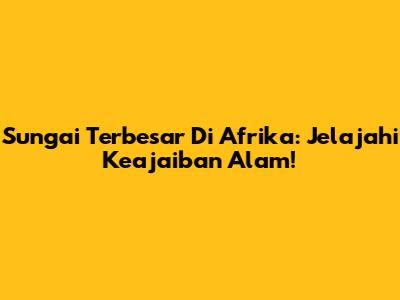 Sungai Terbesar Di Afrika: Jelajahi Keajaiban Alam!