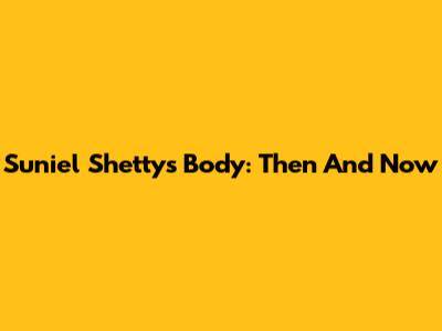 Suniel Shetty's Body: Then And Now