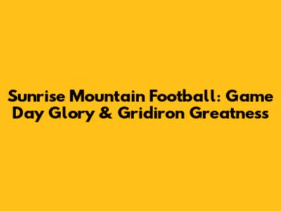 Sunrise Mountain Football: Game Day Glory & Gridiron Greatness