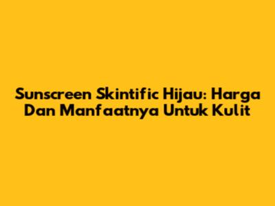 Sunscreen Skintific Hijau: Harga Dan Manfaatnya Untuk Kulit